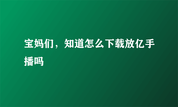 宝妈们，知道怎么下载放亿手播吗