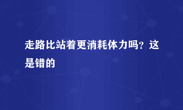 走路比站着更消耗体力吗？这是错的