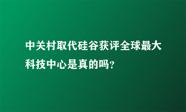 中关村取代硅谷获评全球最大科技中心是真的吗？