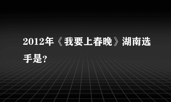 2012年《我要上春晚》湖南选手是？