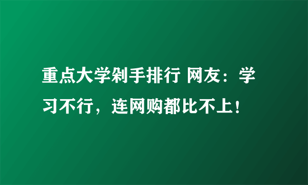 重点大学剁手排行 网友：学习不行，连网购都比不上！