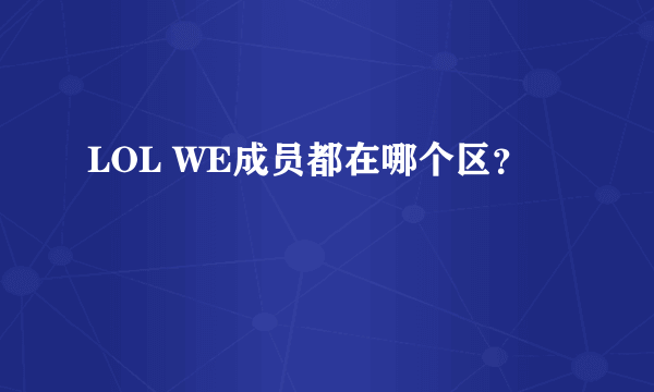 LOL WE成员都在哪个区？