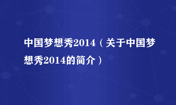 中国梦想秀2014（关于中国梦想秀2014的简介）