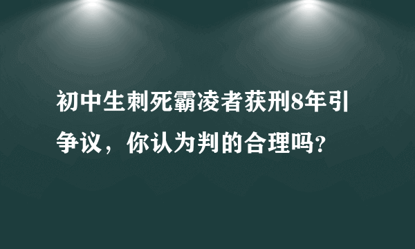 初中生刺死霸凌者获刑8年引争议，你认为判的合理吗？