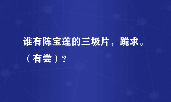 谁有陈宝莲的三圾片，跪求。（有尝）？