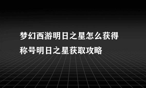 梦幻西游明日之星怎么获得 称号明日之星获取攻略