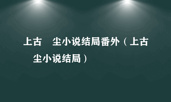 上古玦尘小说结局番外（上古玦尘小说结局）