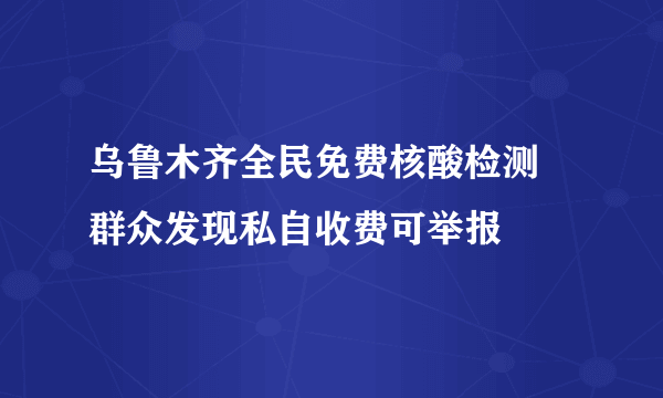 乌鲁木齐全民免费核酸检测 群众发现私自收费可举报