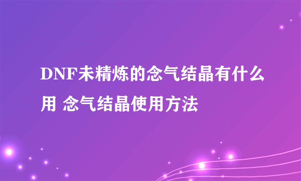 DNF未精炼的念气结晶有什么用 念气结晶使用方法