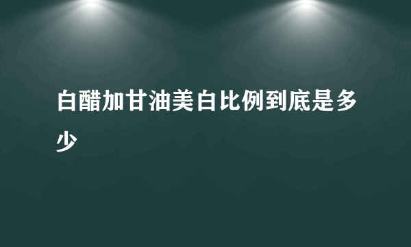 白醋加甘油美白比例到底是多少