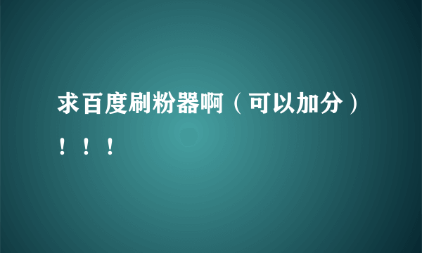 求百度刷粉器啊（可以加分）！！！