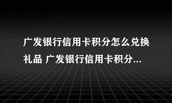 广发银行信用卡积分怎么兑换礼品 广发银行信用卡积分兑换礼品方法