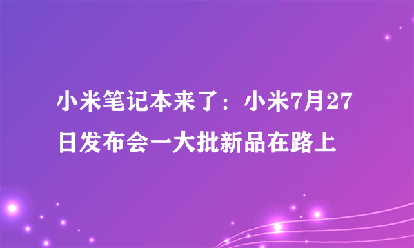 小米笔记本来了：小米7月27日发布会一大批新品在路上