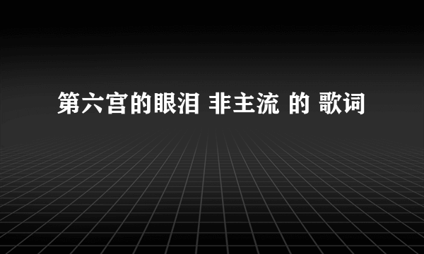 第六宫的眼泪 非主流 的 歌词