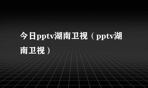 今日pptv湖南卫视（pptv湖南卫视）