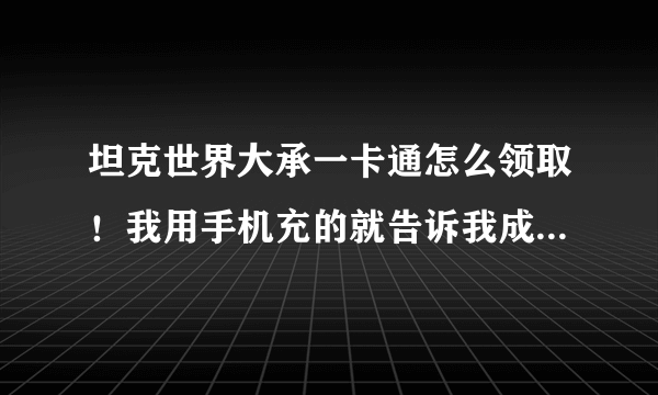 坦克世界大承一卡通怎么领取！我用手机充的就告诉我成功了，进游戏里看没有金币啊！怎么弄啊？谢谢大大们