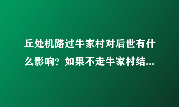 丘处机路过牛家村对后世有什么影响？如果不走牛家村结局会怎么样？