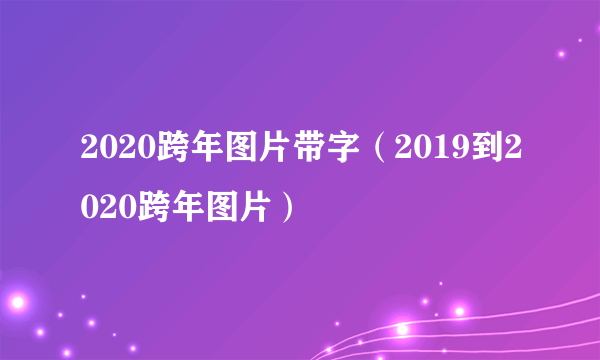 2020跨年图片带字（2019到2020跨年图片）