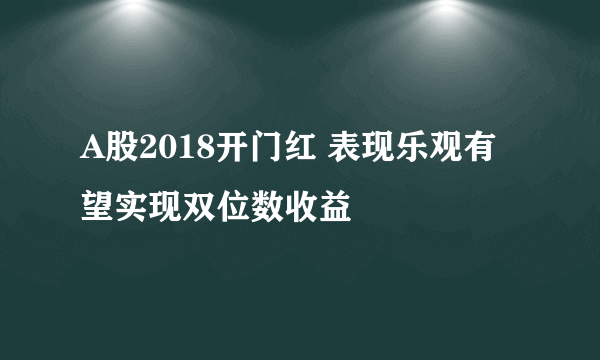 A股2018开门红 表现乐观有望实现双位数收益