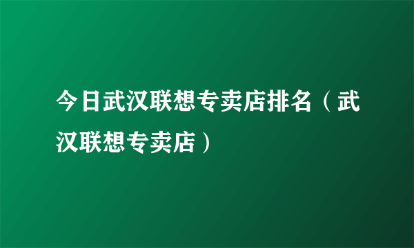 今日武汉联想专卖店排名（武汉联想专卖店）