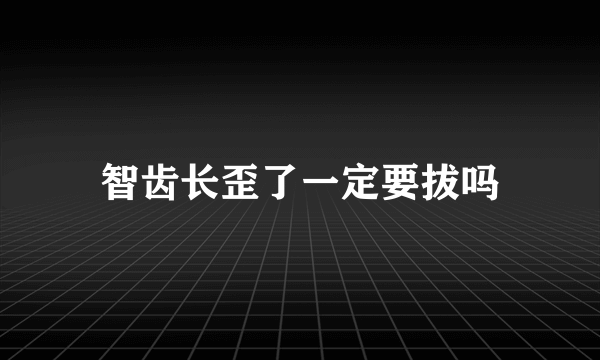 智齿长歪了一定要拔吗