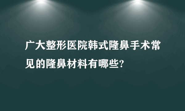 广大整形医院韩式隆鼻手术常见的隆鼻材料有哪些?