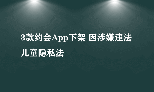 3款约会App下架 因涉嫌违法儿童隐私法