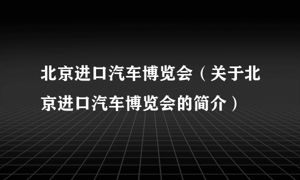 北京进口汽车博览会（关于北京进口汽车博览会的简介）