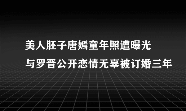 美人胚子唐嫣童年照遭曝光 与罗晋公开恋情无辜被订婚三年