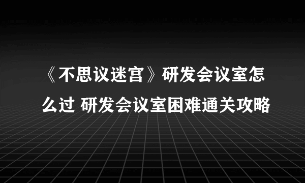 《不思议迷宫》研发会议室怎么过 研发会议室困难通关攻略