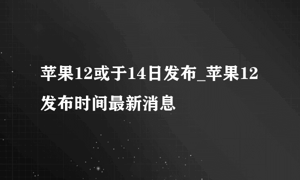 苹果12或于14日发布_苹果12发布时间最新消息