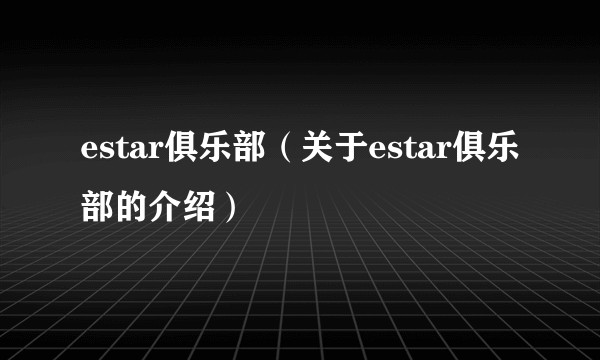 estar俱乐部（关于estar俱乐部的介绍）