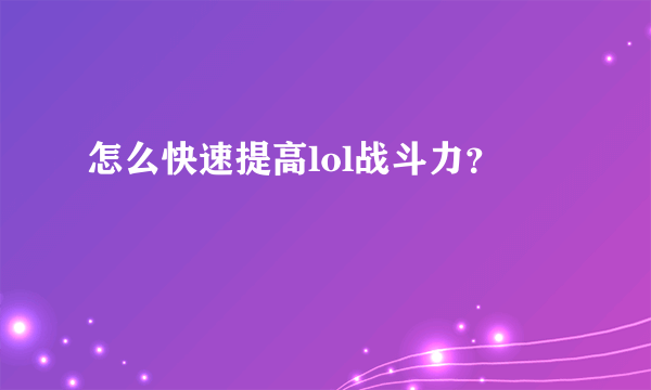 怎么快速提高lol战斗力？