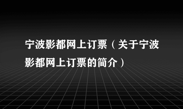 宁波影都网上订票（关于宁波影都网上订票的简介）