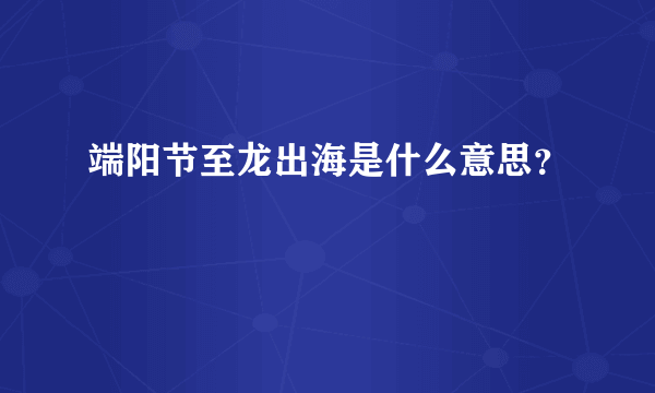 端阳节至龙出海是什么意思？