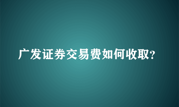 广发证券交易费如何收取？