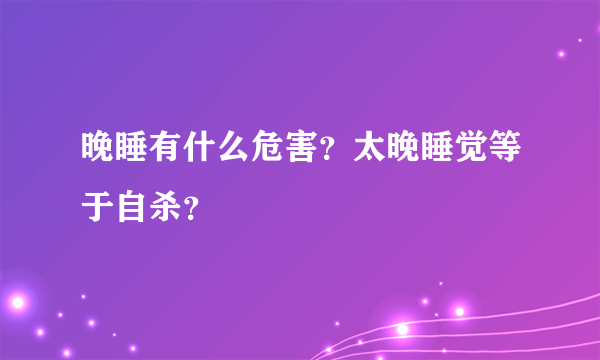 晚睡有什么危害？太晚睡觉等于自杀？