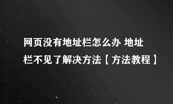 网页没有地址栏怎么办 地址栏不见了解决方法【方法教程】