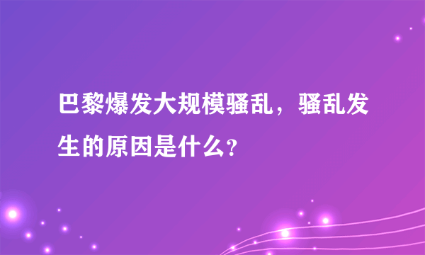 巴黎爆发大规模骚乱，骚乱发生的原因是什么？