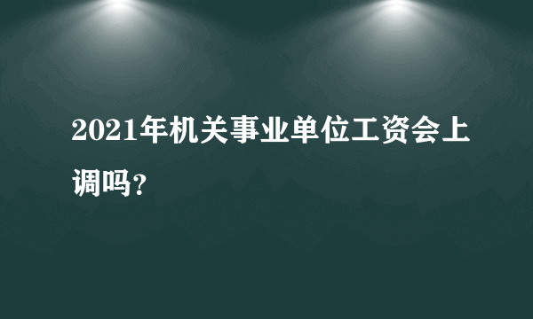 2021年机关事业单位工资会上调吗？