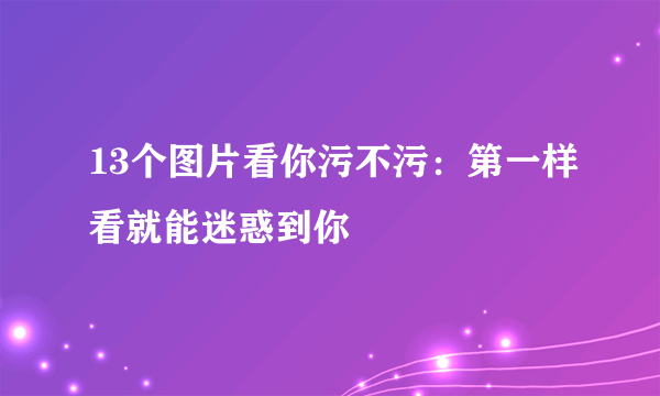 13个图片看你污不污：第一样看就能迷惑到你