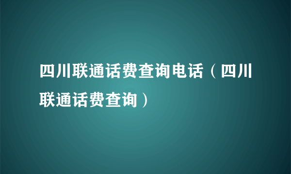 四川联通话费查询电话（四川联通话费查询）