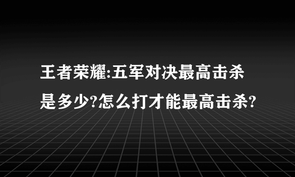 王者荣耀:五军对决最高击杀是多少?怎么打才能最高击杀?