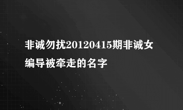 非诚勿扰20120415期非诚女编导被牵走的名字