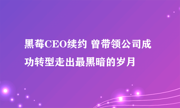 黑莓CEO续约 曾带领公司成功转型走出最黑暗的岁月