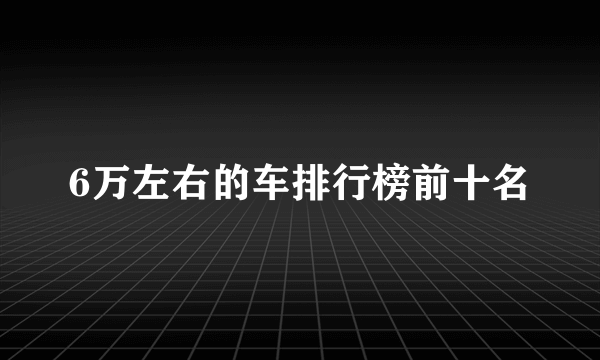 6万左右的车排行榜前十名