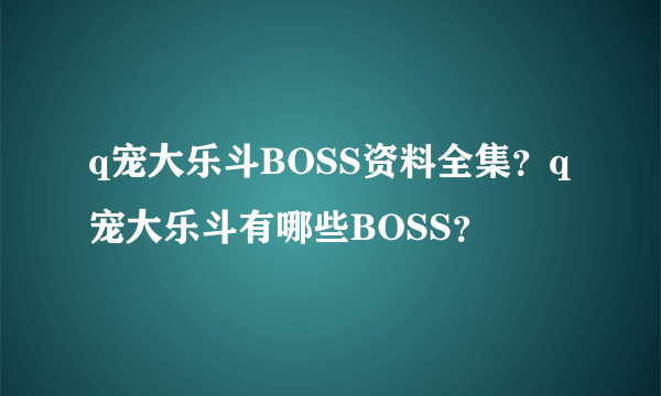 q宠大乐斗BOSS资料全集？q宠大乐斗有哪些BOSS？