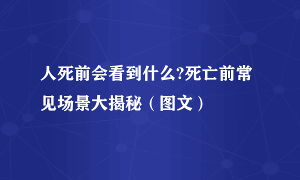 人死前会看到什么?死亡前常见场景大揭秘（图文）