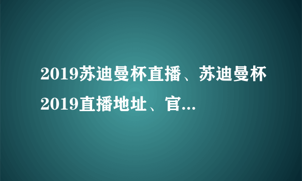 2019苏迪曼杯直播、苏迪曼杯2019直播地址、官网时间表（图）