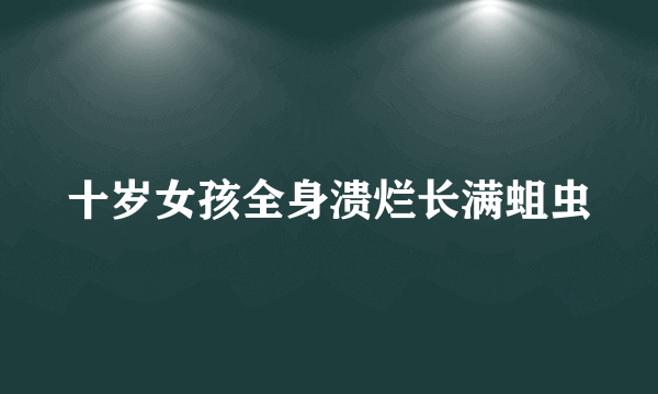 十岁女孩全身溃烂长满蛆虫